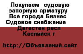 Покупаем  судовую запорную арматуру - Все города Бизнес » Судовое снабжение   . Дагестан респ.,Каспийск г.